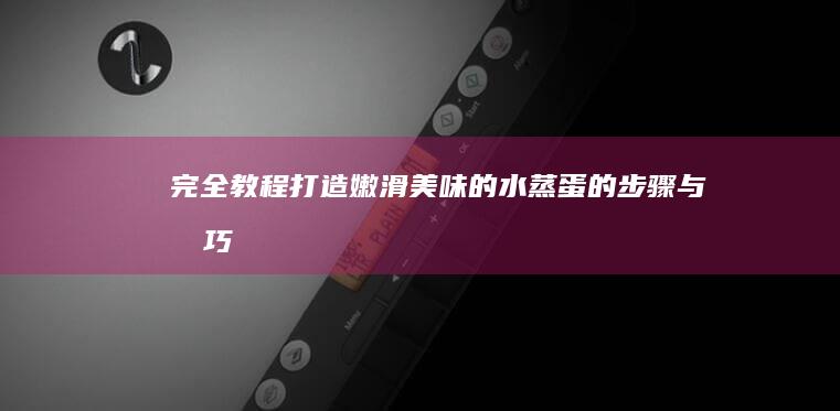 完全教程：打造嫩滑美味的水蒸蛋的步骤与技巧